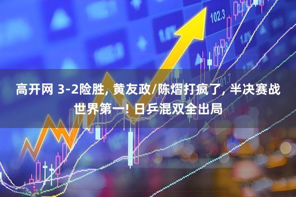 高开网 3-2险胜, 黄友政/陈熠打疯了, 半决赛战世界第一! 日乒混双全出局