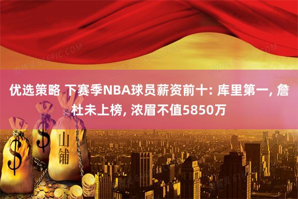 优选策略 下赛季NBA球员薪资前十: 库里第一, 詹杜未上榜, 浓眉不值5850万