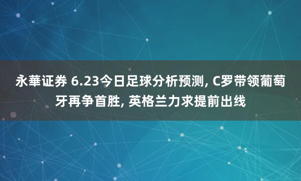 永華证券 6.23今日足球分析预测, C罗带领葡萄牙再争首胜, 英格兰力求提前出线