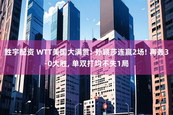 胜宇配资 WTT美国大满贯: 孙颖莎连赢2场! 再轰3-0大胜, 单双打均不失1局