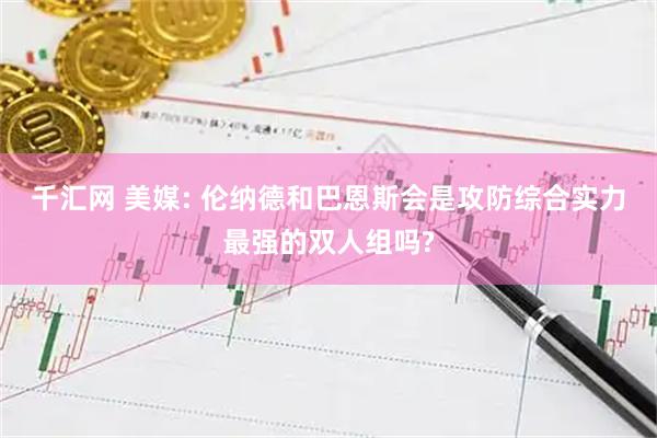 千汇网 美媒: 伦纳德和巴恩斯会是攻防综合实力最强的双人组吗?