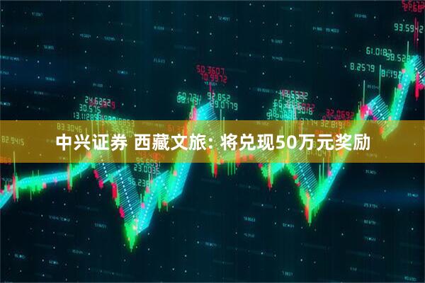中兴证券 西藏文旅: 将兑现50万元奖励
