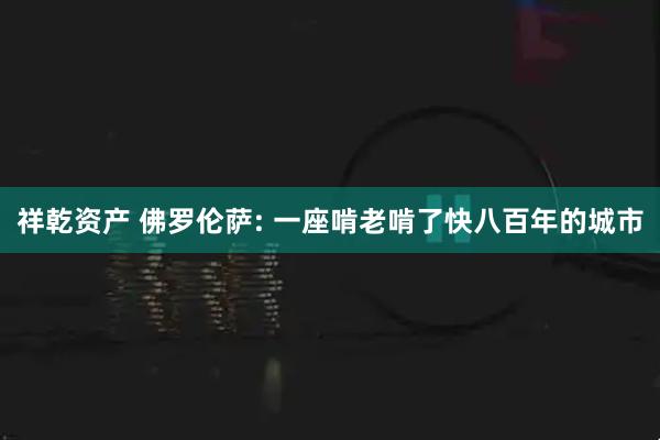 祥乾资产 佛罗伦萨: 一座啃老啃了快八百年的城市