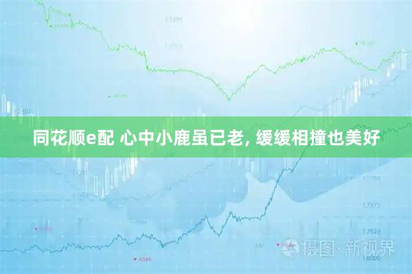 同花顺e配 心中小鹿虽已老, 缓缓相撞也美好