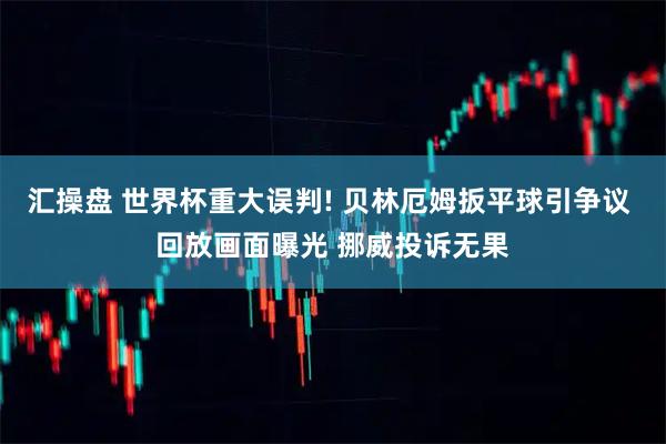 汇操盘 世界杯重大误判! 贝林厄姆扳平球引争议 回放画面曝光 挪威投诉无果