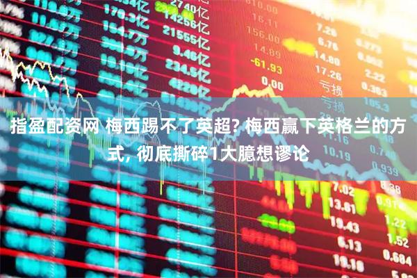 指盈配资网 梅西踢不了英超? 梅西赢下英格兰的方式, 彻底撕碎1大臆想谬论
