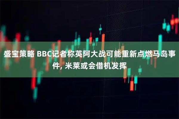 盛宝策略 BBC记者称英阿大战可能重新点燃马岛事件, 米莱或会借机发挥