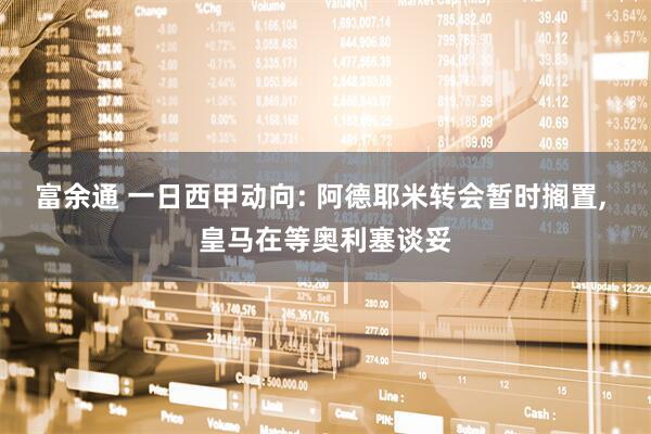 富余通 一日西甲动向: 阿德耶米转会暂时搁置, 皇马在等奥利塞谈妥