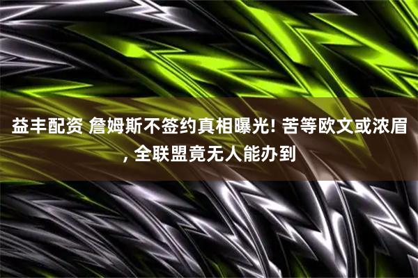 益丰配资 詹姆斯不签约真相曝光! 苦等欧文或浓眉, 全联盟竟无人能办到