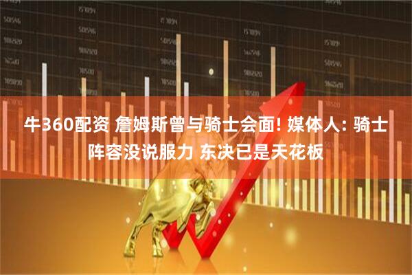 牛360配资 詹姆斯曾与骑士会面! 媒体人: 骑士阵容没说服力 东决已是天花板