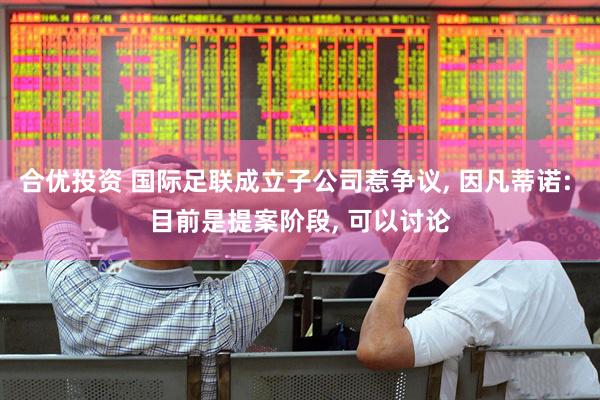 合优投资 国际足联成立子公司惹争议, 因凡蒂诺: 目前是提案阶段, 可以讨论