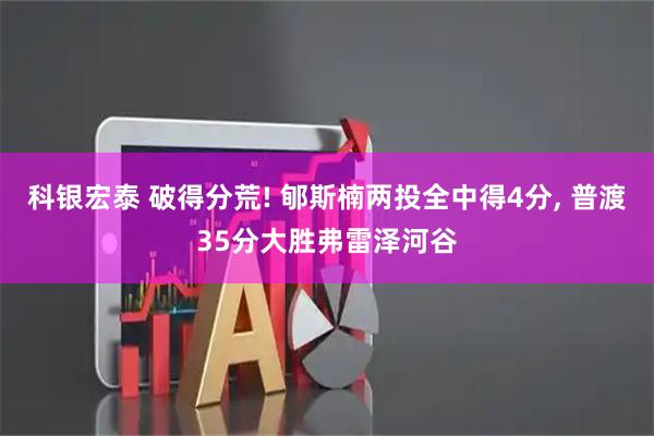 科银宏泰 破得分荒! 郇斯楠两投全中得4分, 普渡35分大胜弗雷泽河谷
